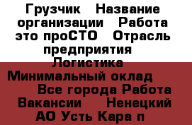 Грузчик › Название организации ­ Работа-это проСТО › Отрасль предприятия ­ Логистика › Минимальный оклад ­ 25 000 - Все города Работа » Вакансии   . Ненецкий АО,Усть-Кара п.